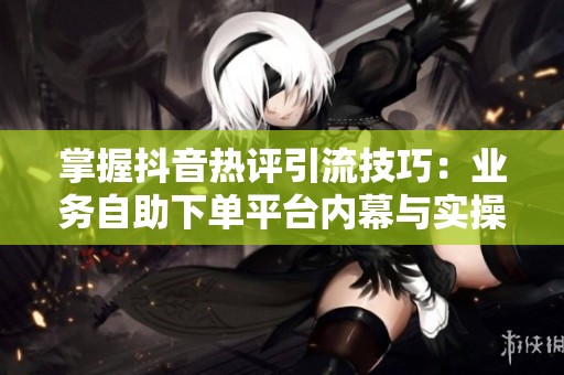 掌握抖音热评引流技巧：业务<a href=