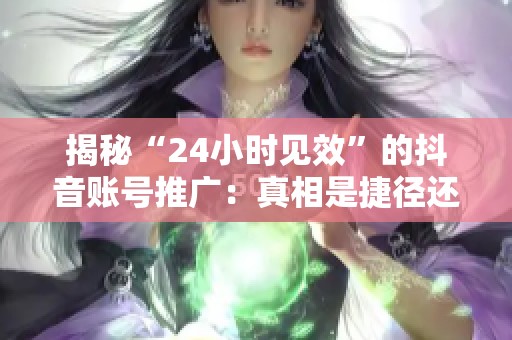 揭秘“24小时见效”的抖音账号推广：真相是捷径还是潜在陷阱？