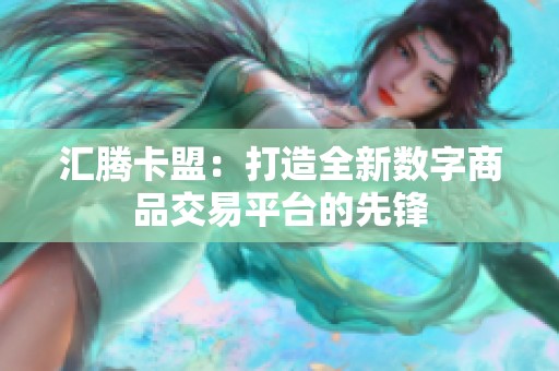 汇腾卡盟:打造全新数字商品交易平台的先锋 汇腾卡盟:打造全新数字商品交易平台的先锋