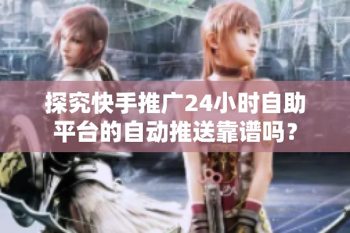 探究快手推广24小时自助平台的自动推送靠谱吗？