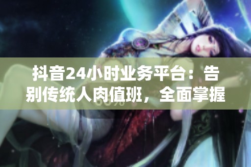 抖音24小时业务平台：告别传统人肉值班，全面掌握夜间流量