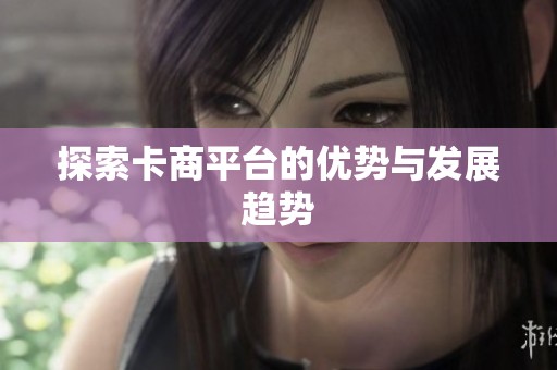 探索卡商平台的优势与发展趋势 探索卡商平台的优势与发展趋势