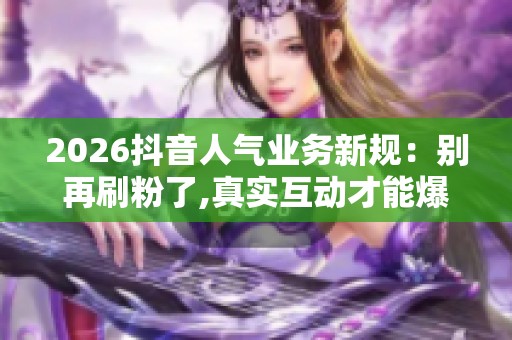 2026抖音人气业务新规:别再刷粉了,真实互动才能爆单 2026抖音人气业务新规:别再刷粉了,真实互动才能爆单