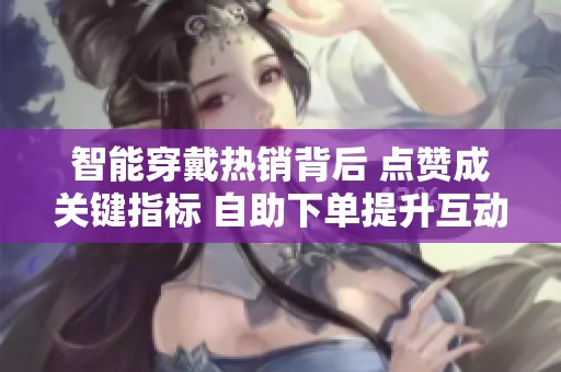 智能穿戴热销背后 点赞成关键指标 <a href=