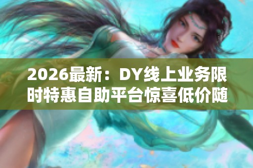 2026最新:DY线上业务限时特惠自助平台惊喜低价随时畅享轻松开启 2026最新:DY线上业务限时特惠自助平台惊喜低价随时畅享轻松开启