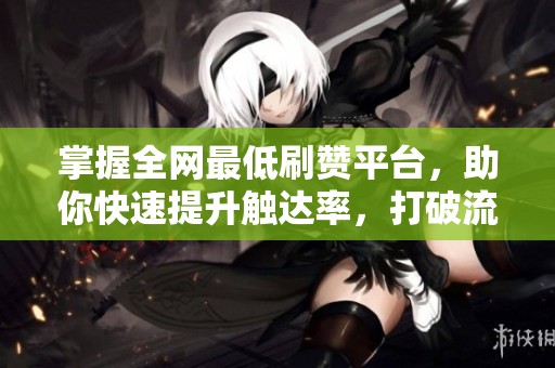 掌握全网最低刷赞平台,助你快速提升触达率,打破流量困局! 掌握全网最低刷赞平台,助你快速提升触达率,打破流量困局!