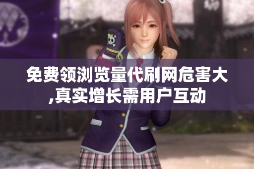 免费领浏览量代刷网危害大,真实增长需用户互动