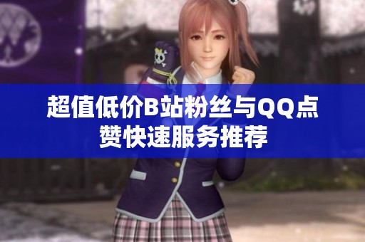 超值低价B站粉丝与QQ点赞快速服务推荐