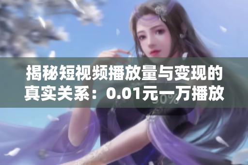 揭秘短视频播放量与变现的真实关系：0.01元一万播放量靠谱吗？