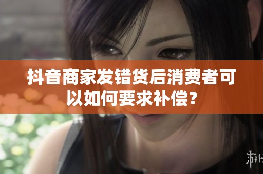 抖音商家发错货后消费者可以如何要求补偿？
