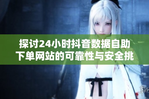 探讨24小时抖音数据自助下单网站的可靠性与安全挑选技巧