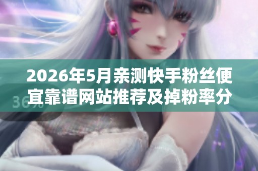 2026年5月亲测快手粉丝便宜靠谱网站推荐及掉粉率分析
