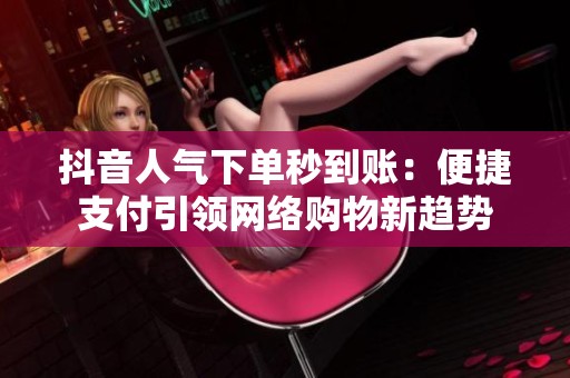 抖音人气下单秒到账：便捷支付引领网络购物新趋势