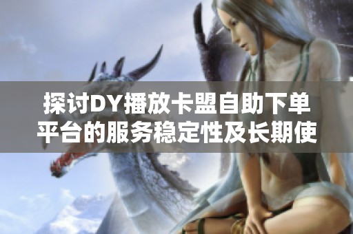 探讨DY播放卡盟自助下单平台的服务稳定性及长期使用的潜在风险