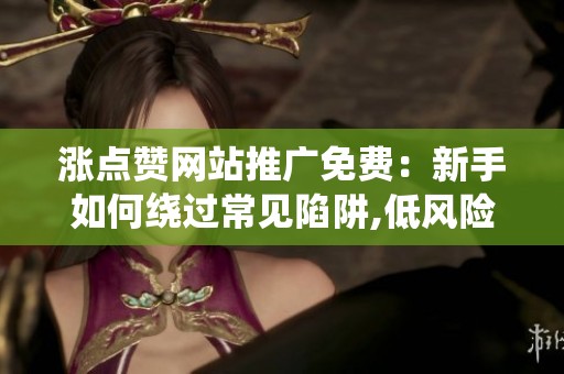 涨点赞网站推广免费：新手如何绕过常见陷阱,低风险操作指南 你真的