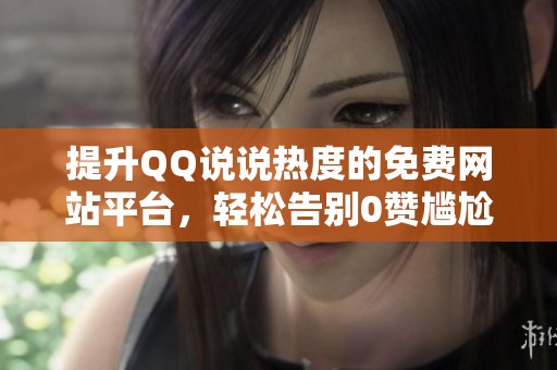 提升QQ说说热度的免费网站平台，轻松告别0赞尴尬！