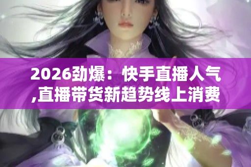 2026劲爆：快手直播人气,直播带货新趋势线上消费热潮持续升温二