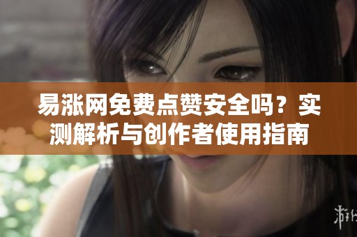易涨网免费点赞安全吗?实测解析与创作者使用指南 易涨网免费点赞安全吗?实测解析与创作者使用指南