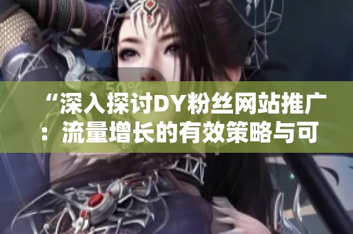 “深入探讨DY粉丝网站推广:流量增长的有效策略与可能陷入的陷阱” “深入探讨DY粉丝网站推广:流量增长的有效策略与可能陷入的陷阱”