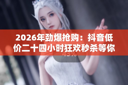 2026年劲爆抢购：抖音低价二十四小时狂欢秒杀等你来战！