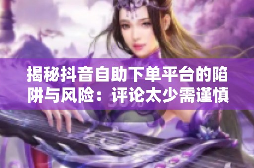 揭秘抖音自助下单平台的陷阱与风险：评论太少需谨慎购买！