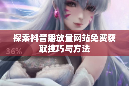 探索抖音播放量网站免费获取技巧与方法 探索抖音播放量网站免费获取技巧与方法