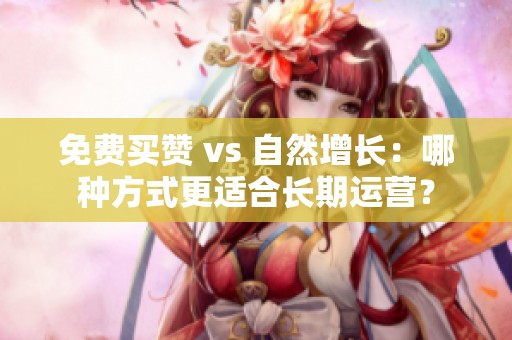 免费买赞 vs 自然增长：哪种方式更适合长期运营？