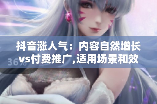 抖音涨人气：内容自然增长vs付费推广,适用场景和效果差异分析