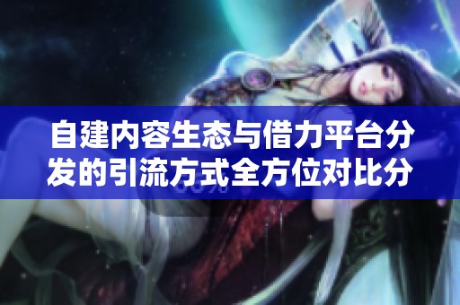 自建内容生态与借力平台分发的引流方式全方位对比分析