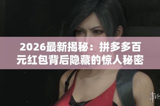 2026最新揭秘：拼多多百元红包背后隐藏的惊人秘密是真的吗？