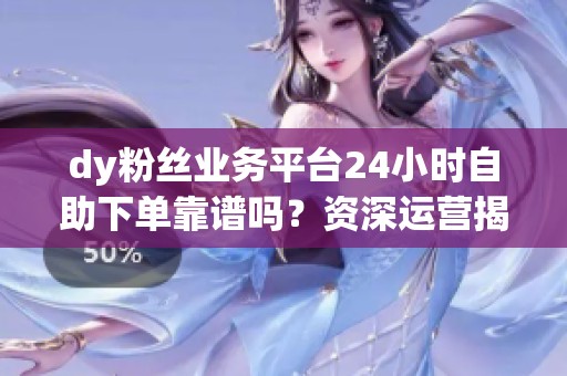 dy粉丝业务平台24小时自助下单靠谱吗？资深运营揭秘真实风险与安全