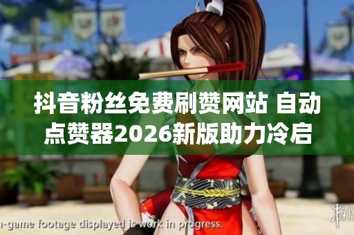 抖音粉丝免费刷赞网站 自动点赞器2026新版助力冷启动_资讯