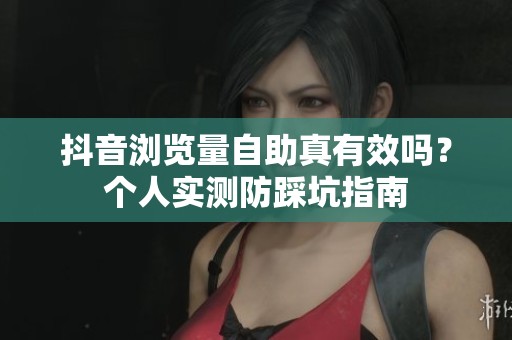 抖音浏览量自助真有效吗？个人实测防踩坑指南
