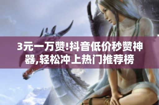 3元一万赞!抖音低价秒赞神器,轻松冲上热门推荐榜