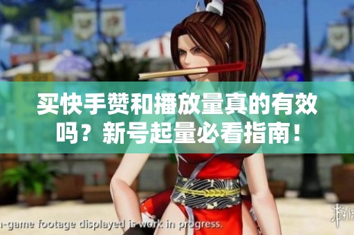 买快手赞和播放量真的有效吗？新号起量必看指南！