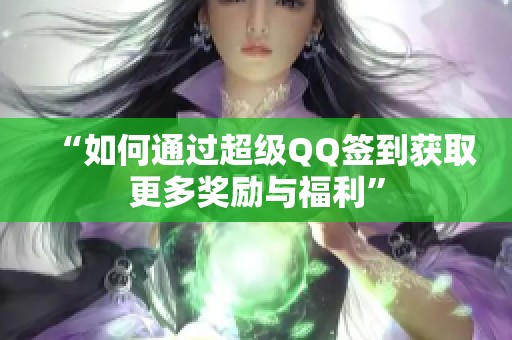 “如何通过超级QQ签到获取更多奖励与福利” “如何通过超级QQ签到获取更多奖励与福利”