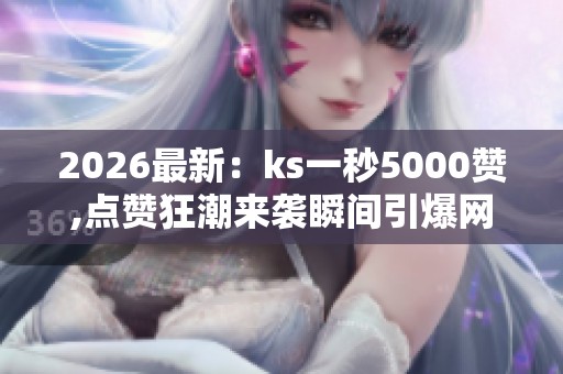 2026最新：ks一秒5000赞,点赞狂潮来袭瞬间引爆网络热度精细化搭建