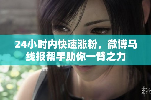 24小时内快速涨粉,微博马线报帮手助你一臂之力 24小时内快速涨粉,微博马线报帮手助你一臂之力