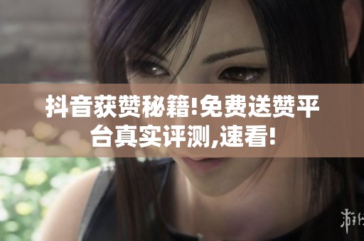抖音获赞秘籍!免费送赞平台真实评测,速看!