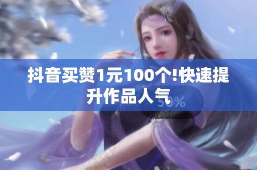 抖音买赞1元100个!快速提升作品人气 抖音买赞1元100个!快速提升作品人气