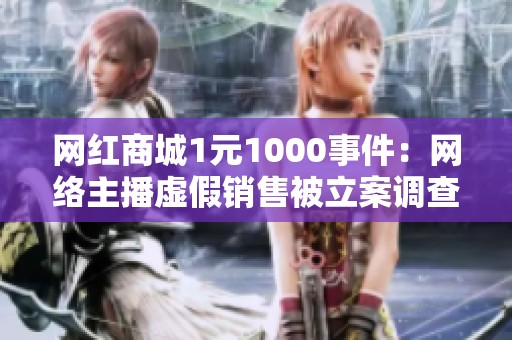 网红商城1元1000事件：网络主播虚假销售被立案调查