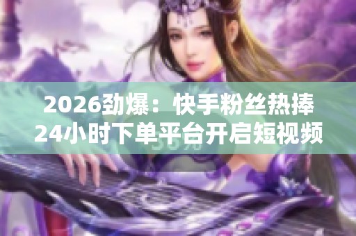 2026劲爆:快手粉丝热捧24小时下单平台开启短视频电商新时代个性化 2026劲爆:快手粉丝热捧24小时下单平台开启短视频电商新时代个性化