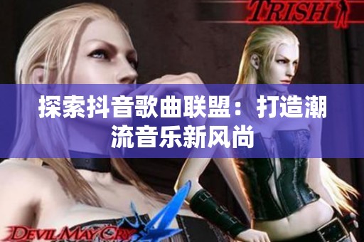 探索抖音歌曲联盟:打造潮流音乐新风尚 探索抖音歌曲联盟:打造潮流音乐新风尚