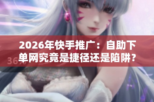 2026年快手推广:自助下单网究竟是捷径还是陷阱? 2026年快手推广:自助下单网究竟是捷径还是陷阱?