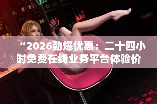 “2026劲爆优惠：二十四小时免费在线业务平台体验价格超实惠”