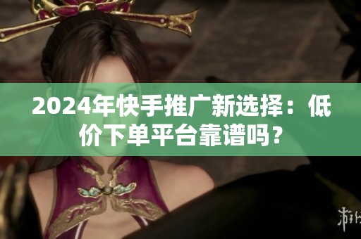 2024年快手推广新选择:低价下单平台靠谱吗? 2024年快手推广新选择:低价下单平台靠谱吗?