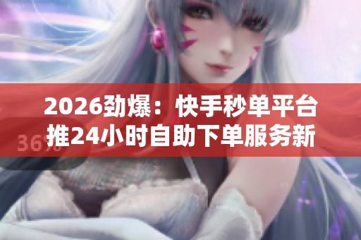 2026劲爆:快手秒单平台推24小时自助下单服务新增免费体验渠道轻量 2026劲爆:快手秒单平台推24小时自助下单服务新增免费体验渠道轻量