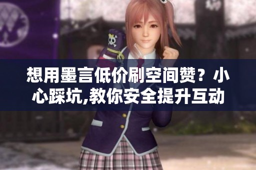 想用墨言低价刷空间赞?小心踩坑,教你安全提升互动 想用墨言低价刷空间赞?小心踩坑,教你安全提升互动