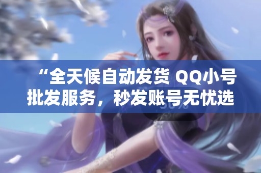 “全天候自动发货 QQ小号批发服务,秒发账号无忧选择!” “全天候自动发货 QQ小号批发服务,秒发账号无忧选择!”