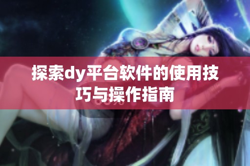 探索dy平台软件的使用技巧与操作指南 探索dy平台软件的使用技巧与操作指南